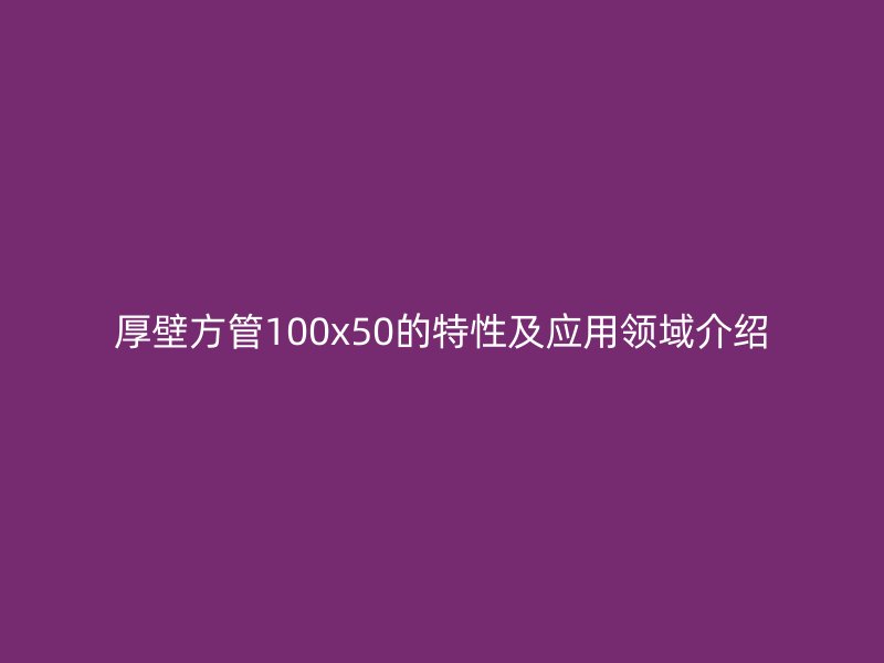 厚壁方管100x50的特性及應用領域介紹