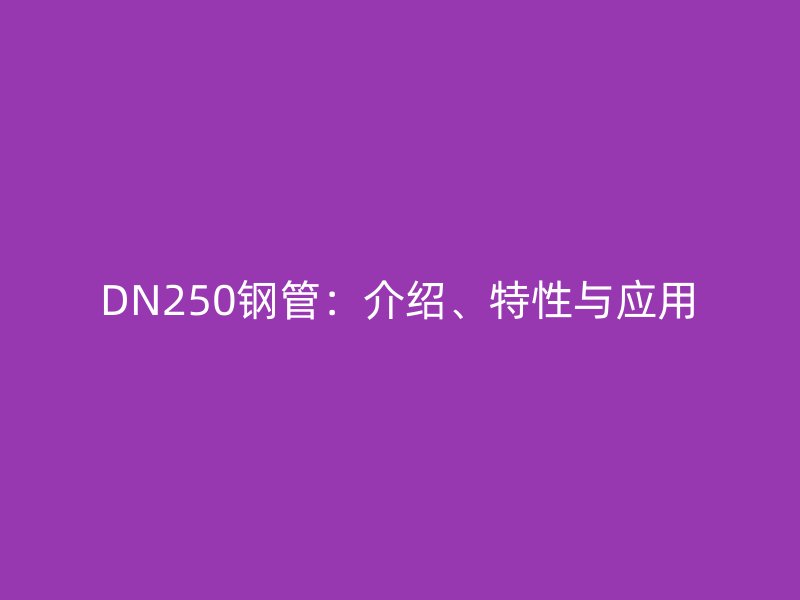 DN250鋼管：介紹、特性與應(yīng)用