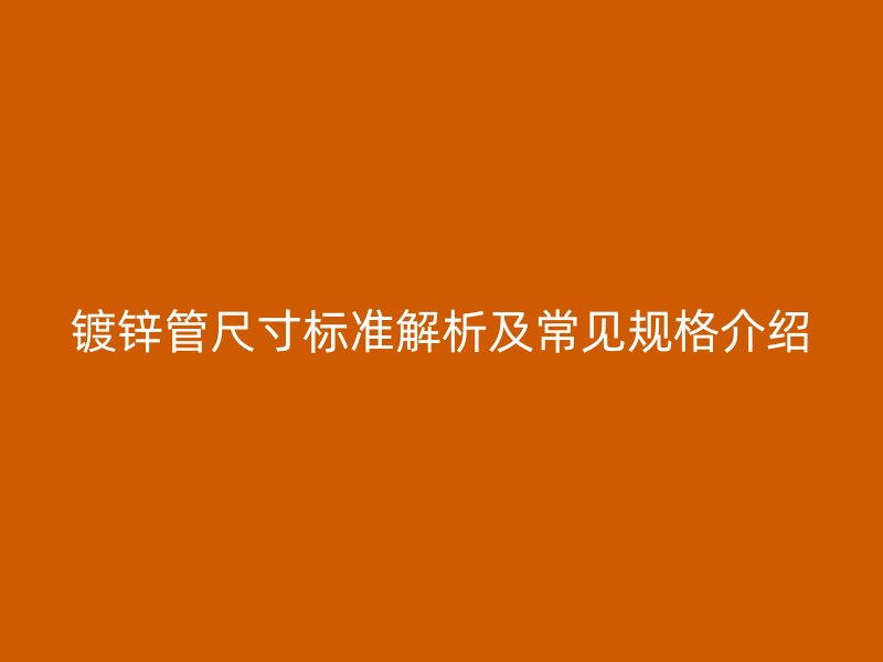 鍍鋅管尺寸標(biāo)準(zhǔn)解析及常見規(guī)格介紹