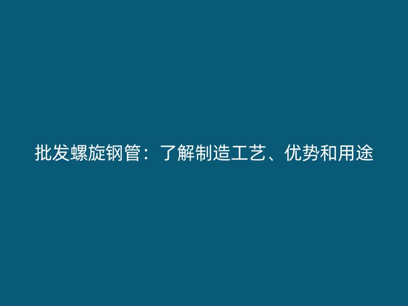 批發螺旋鋼管：了解制造工藝、優勢和用途
