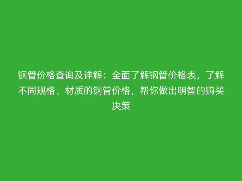 鋼管價格查詢及詳解：全面了解鋼管價格表，了解不同規(guī)格、材質(zhì)的鋼管價格，幫你做出明智的購買決策