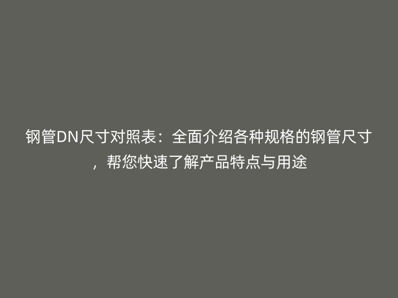 鋼管DN尺寸對照表：全面介紹各種規(guī)格的鋼管尺寸，幫您快速了解產品特點與用途