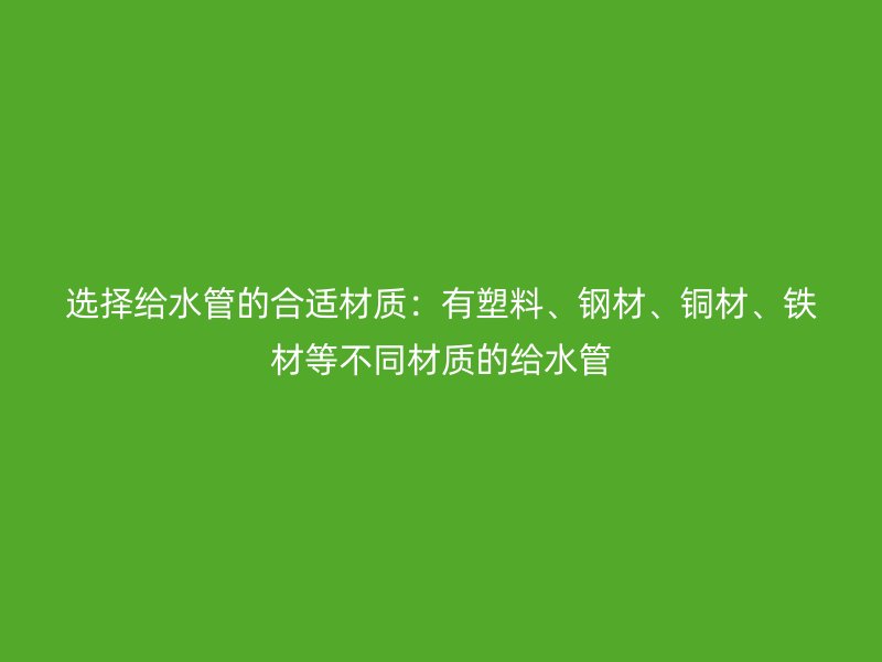 選擇給水管的合適材質：有塑料、鋼材、銅材、鐵材等不同材質的給水管