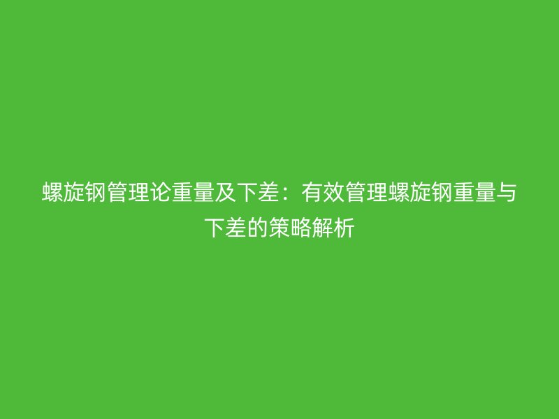 螺旋鋼管理論重量及下差：有效管理螺旋鋼重量與下差的策略解析