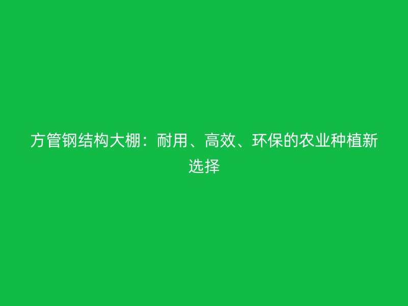 方管鋼結(jié)構(gòu)大棚：耐用、高效、環(huán)保的農(nóng)業(yè)種植新選擇