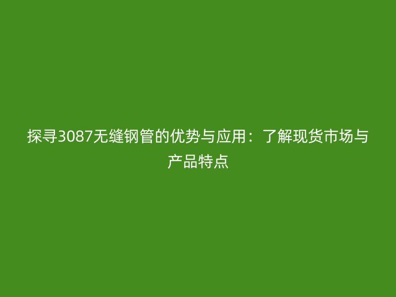 探尋3087無縫鋼管的優勢與應用：了解現貨市場與產品特點