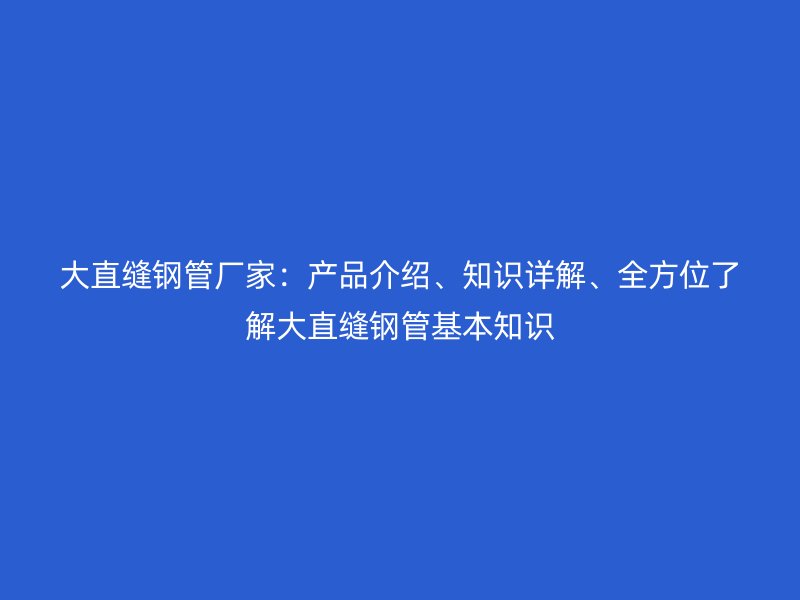 大直縫鋼管廠家：產品介紹、知識詳解、全方位了解大直縫鋼管基本知識