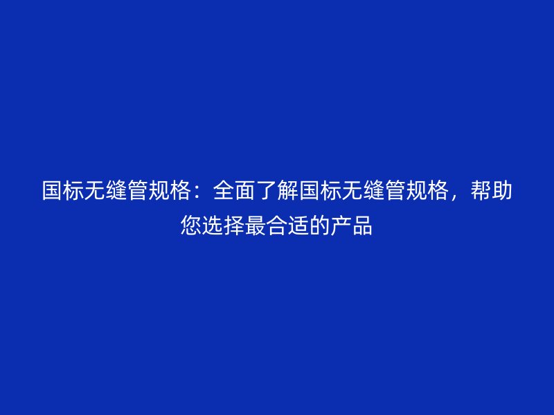 國標無縫管規格：全面了解國標無縫管規格，幫助您選擇最合適的產品