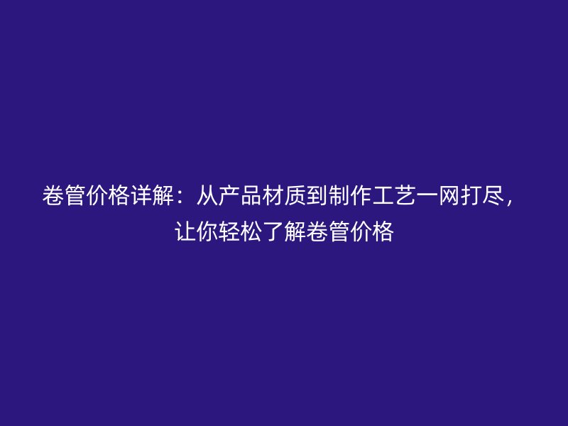 卷管價格詳解：從產品材質到制作工藝一網打盡，讓你輕松了解卷管價格