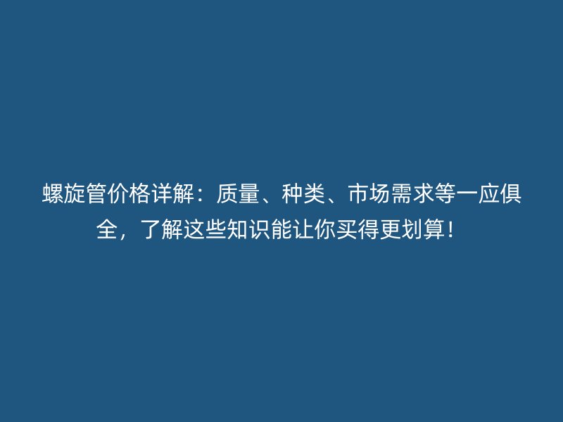 螺旋管價格詳解：質量、種類、市場需求等一應俱全，了解這些知識能讓你買得更劃算！
