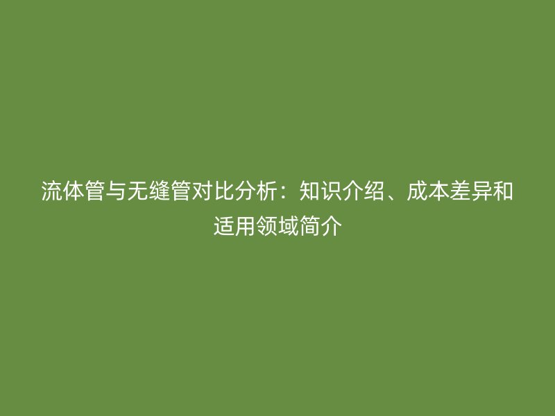 流體管與無縫管對比分析：知識介紹、成本差異和適用領域簡介