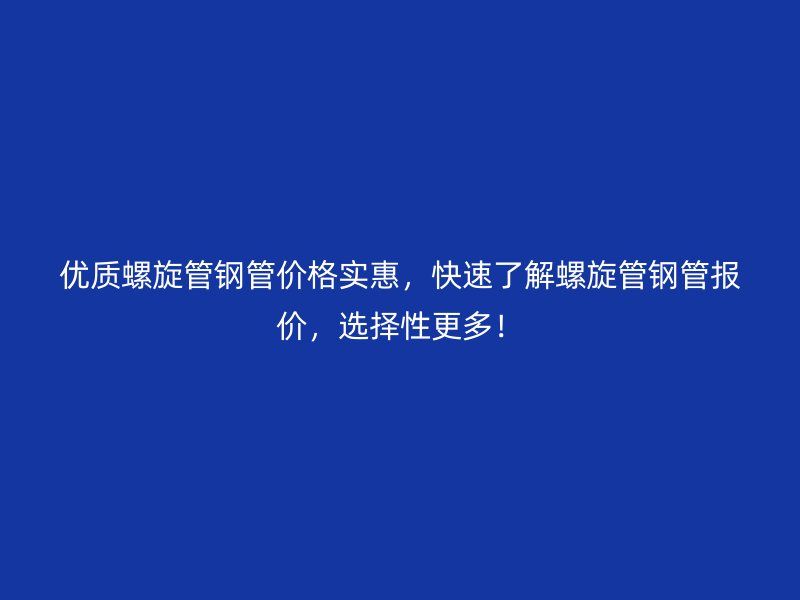 優質螺旋管鋼管價格實惠，快速了解螺旋管鋼管報價，選擇性更多！