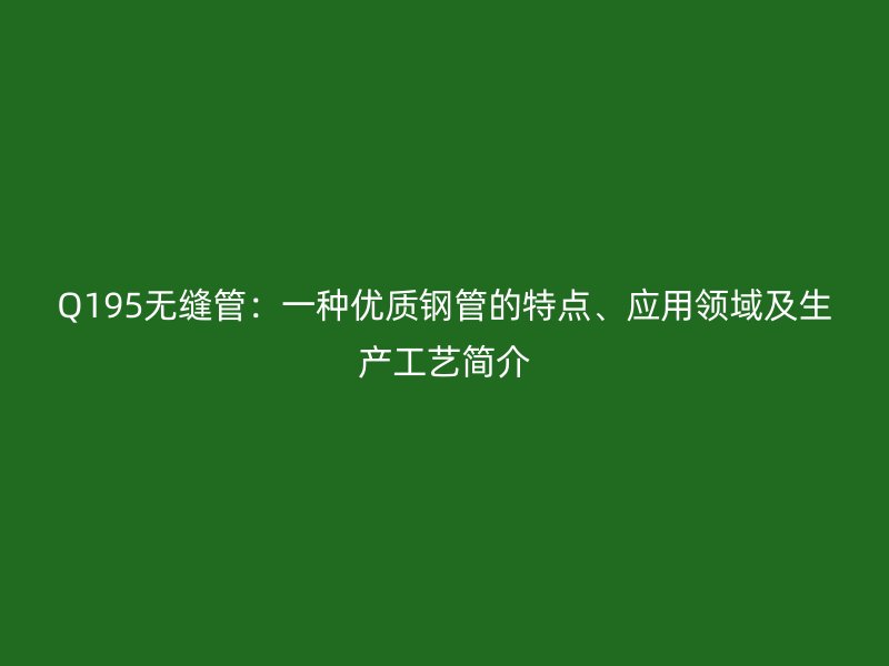 Q195無縫管：一種優質鋼管的特點、應用領域及生產工藝簡介