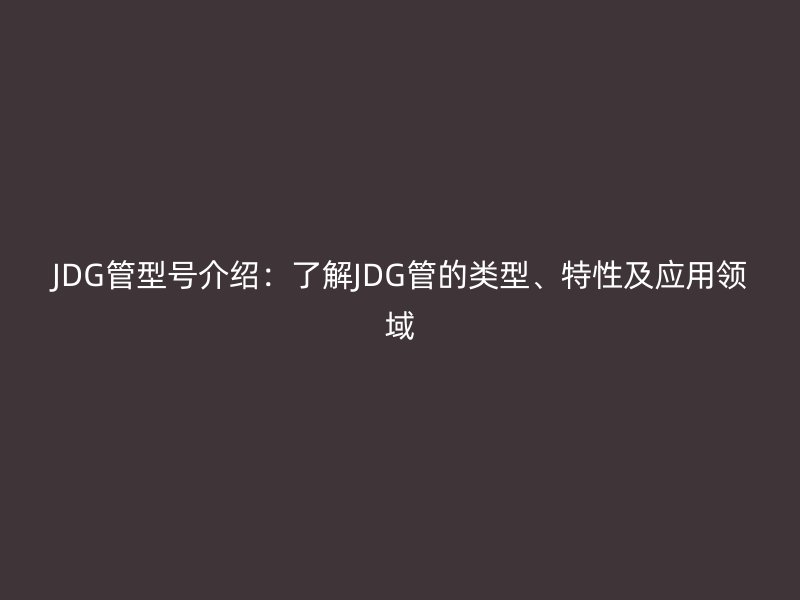 JDG管型號介紹：了解JDG管的類型、特性及應用領域