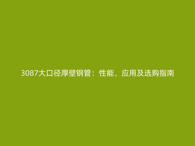 3087大口徑厚壁鋼管：性能、應用及選購指南