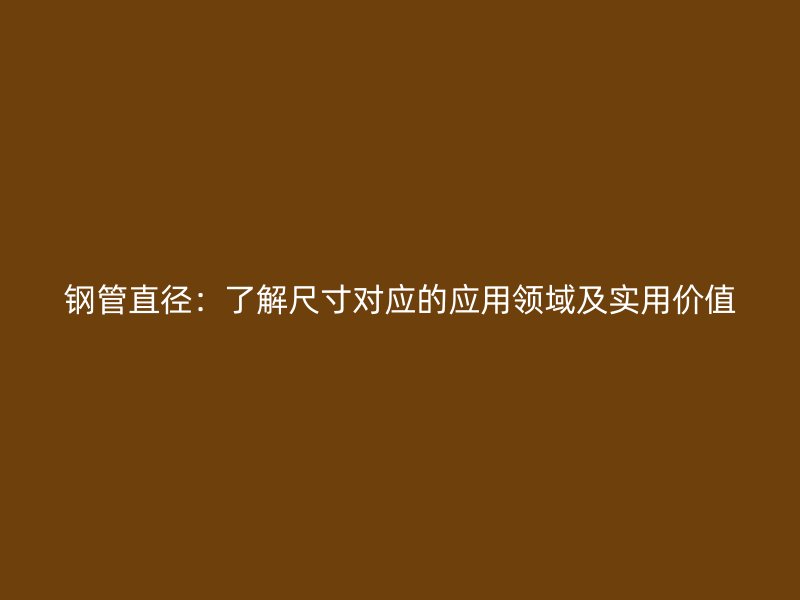 鋼管直徑：了解尺寸對(duì)應(yīng)的應(yīng)用領(lǐng)域及實(shí)用價(jià)值