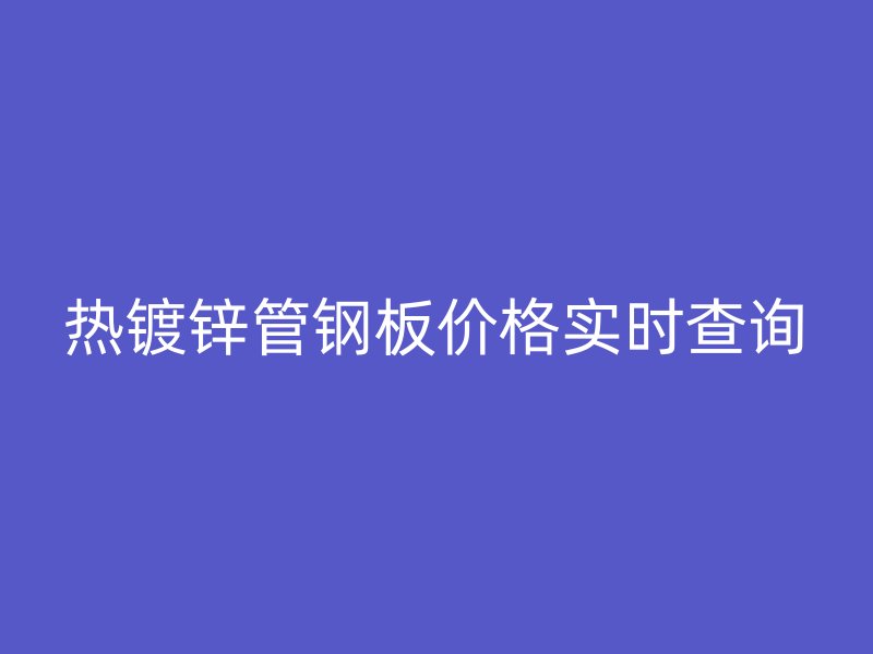 熱鍍鋅管鋼板價格實時查詢