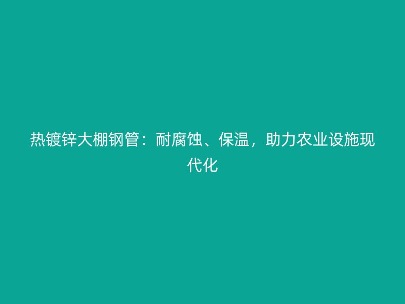 熱鍍鋅大棚鋼管：耐腐蝕、保溫，助力農業設施現代化