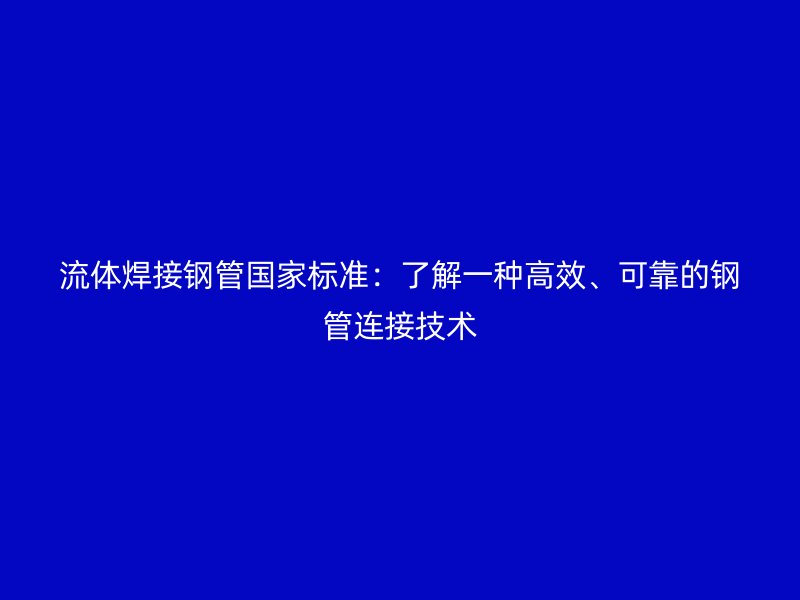 流體焊接鋼管國家標準：了解一種高效、可靠的鋼管連接技術