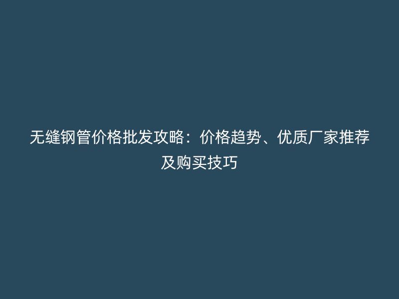無縫鋼管價格批發攻略：價格趨勢、優質廠家推薦及購買技巧