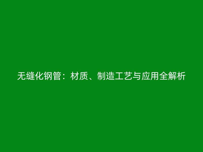 無縫化鋼管：材質、制造工藝與應用全解析