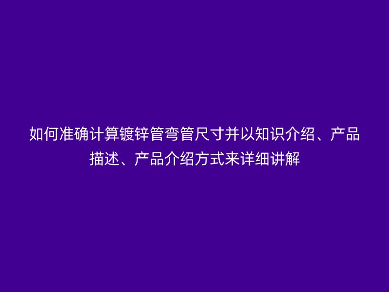 如何準確計算鍍鋅管彎管尺寸并以知識介紹、產品描述、產品介紹方式來詳細講解