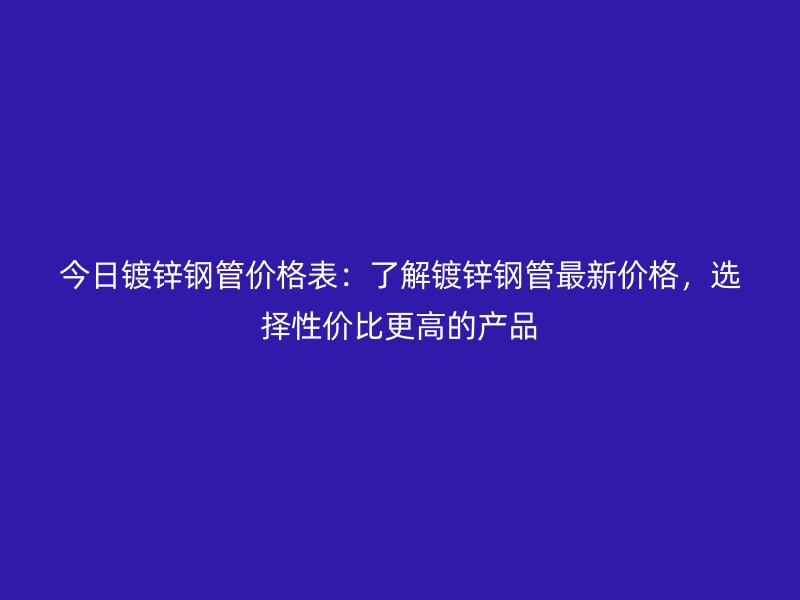 今日鍍鋅鋼管價格表：了解鍍鋅鋼管最新價格，選擇性價比更高的產(chǎn)品