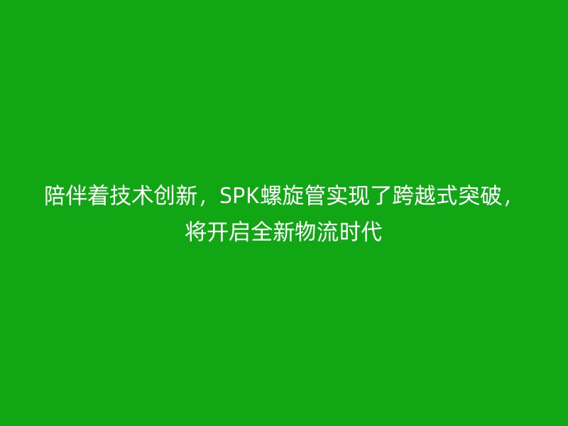 陪伴著技術創新，SPK螺旋管實現了跨越式突破，將開啟全新物流時代
