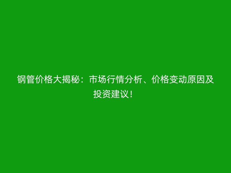 鋼管價格大揭秘：市場行情分析、價格變動原因及投資建議！