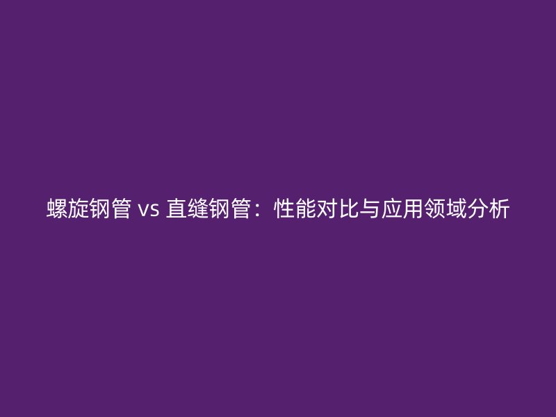 螺旋鋼管 vs 直縫鋼管：性能對比與應(yīng)用領(lǐng)域分析