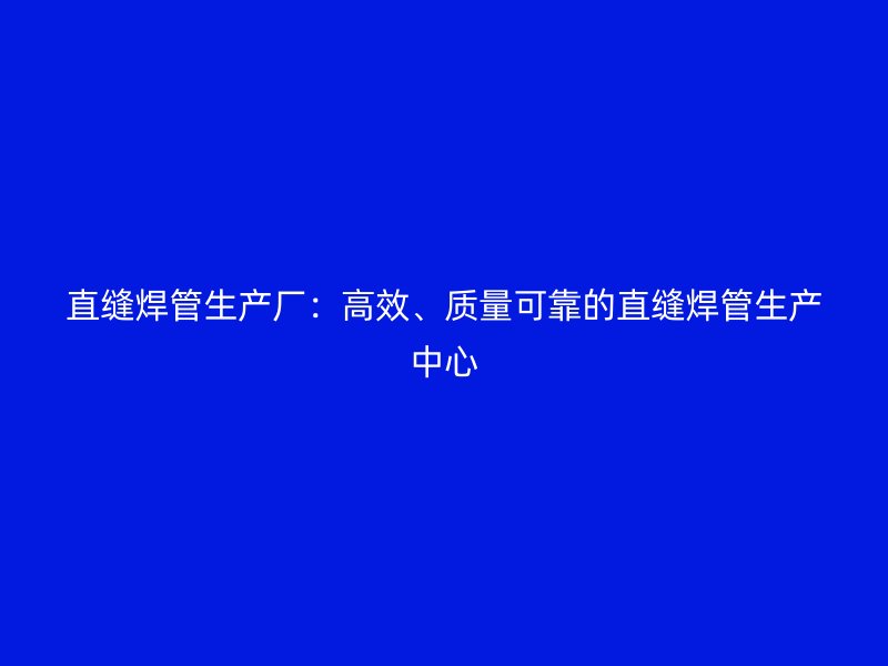 直縫焊管生產(chǎn)廠：高效、質(zhì)量可靠的直縫焊管生產(chǎn)中心