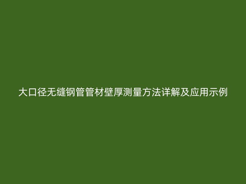 大口徑無縫鋼管管材壁厚測量方法詳解及應用示例