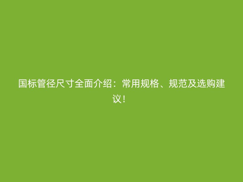 國標管徑尺寸全面介紹：常用規格、規范及選購建議！