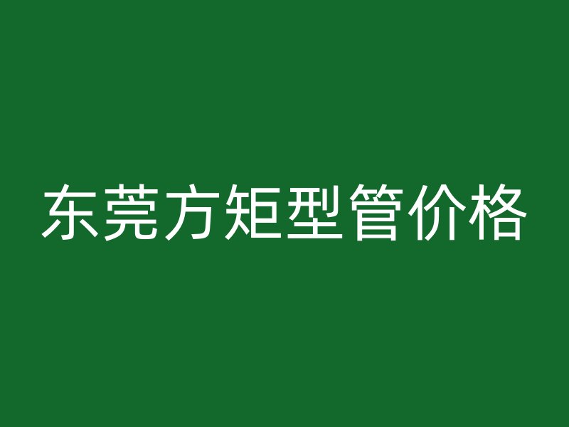 東莞方矩型管價格