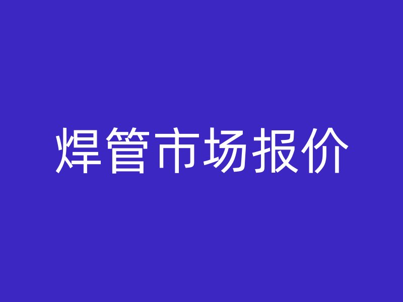 焊管市場(chǎng)報(bào)價(jià)