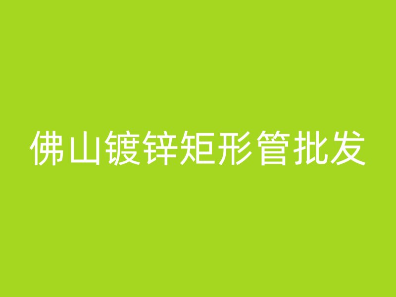 佛山鍍鋅矩形管批發(fā)